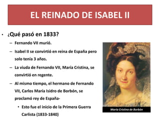 EL REINADO DE ISABEL II
• ¿Qué pasó en 1833?
– Fernando VII murió.
– Isabel II se convirtió en reina de España pero
solo t...