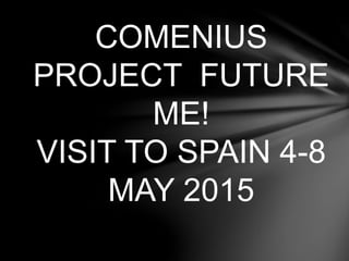 COMENIUS
PROJECT FUTURE
ME!
VISIT TO SPAIN 4-8
MAY 2015
 