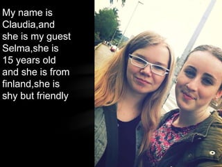My name is
Claudia,and
she is my guest
Selma,she is
15 years old
and she is from
finland,she is
shy but friendly
 