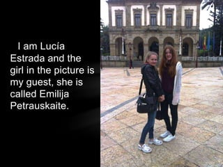 I am Lucía
Estrada and the
girl in the picture is
my guest, she is
called Emilija
Petrauskaite.
 