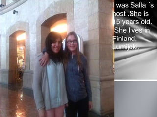 I was Salla ´s
host .She is
15 years old.
She lives in
Finland,
Lumijoki.
 