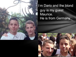 I´m Dario and the blond
guy is my guest
Maurice.
He is from Germany
 