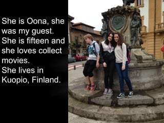 She is Oona, she
was my guest.
She is fifteen and
she loves collect
movies.
She lives in
Kuopio, Finland.
 