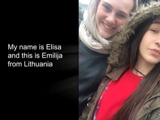 My name is Elisa
and this is Emilija
from Lithuania
 