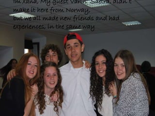 Im xana, My guest Vârin Saetra, didn´t
make it here from Norway,
but we all made new friends and had
experiences, in the same way
 