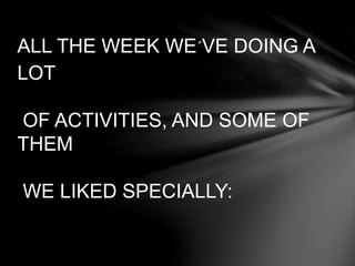 ALL THE WEEK WE´VE DOING A
LOT
OF ACTIVITIES, AND SOME OF
THEM
WE LIKED SPECIALLY:
 