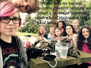 This one was my second
favourite moment because we
talked a lot, ate all together,
took a lot of photos and had a
lot of fun
 