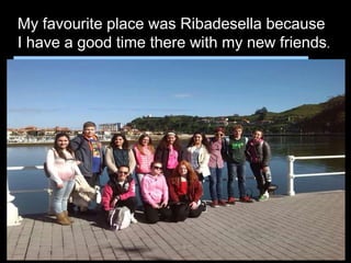 My favourite place was Ribadesella because
I have a good time there with my new friends.
 