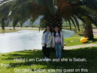 Hello! I am Carmen and she is Sabah,
from
Germany. Sabah was my guest on this
 
