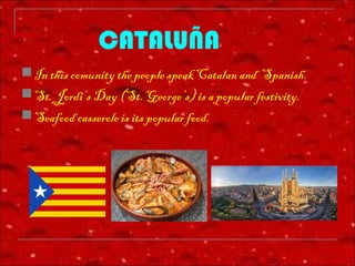 In this comunity the people speak Catalan and Spanish.
St. Jordi’s Day (St. George’s) is a popular festivity.
Seafood casserole is its popular food.
CATALUÑA
 