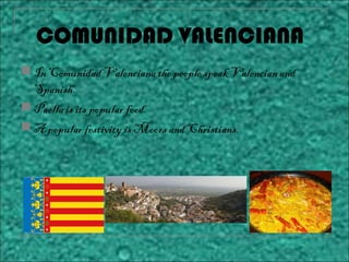  In Comunidad Valenciana the people speak Valencian and
Spanish.
 Paella is its popular food.
 A popular festivity is Moors and Christians.
COMUNIDAD VALENCIANA
 
