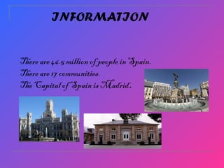 INFORMATION
There are 46.5 million of people in Spain.
There are 17 communities.
The Capital of Spain is Madrid.
 