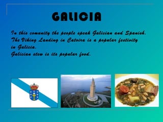 GALICIA
In this comunity the people speak Galician and Spanish.
The Viking Landing in Catoira is a popular festivity
in Galicia.
Galician stew is its popular food.
 
