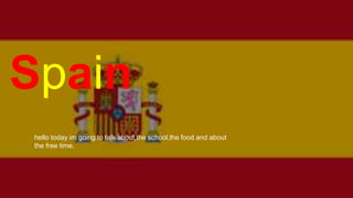 Spain
hello today im going to talk about,the school,the food and about
the free time.
 