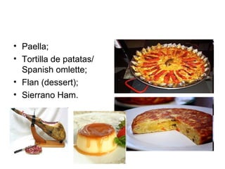 • Paella;
• Tortilla de patatas/
Spanish omlette;
• Flan (dessert);
• Sierrano Ham.
 