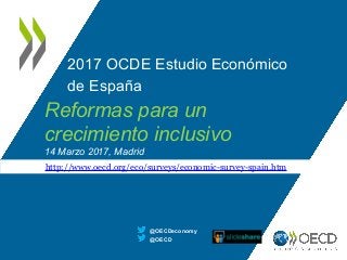 2017 OCDE Estudio Económico
de España
@OECD
@OECDeconomy
http://www.oecd.org/eco/surveys/economic-survey-spain.htm
Reformas para un
crecimiento inclusivo
14 Marzo 2017, Madrid
 