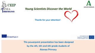 This powerpoint presentation has been designed
by the 4th, 5th and 6th grade students of
Atenea Primary
Thanks for your attention!
Young Scientists Discover the World
 