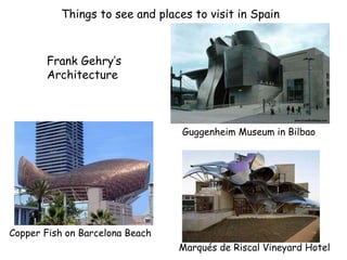 Things to see and places to visit in Spain
Copper Fish on Barcelona Beach
Guggenheim Museum in Bilbao
Frank Gehry’s
Architecture
Marqués de Riscal Vineyard Hotel
 