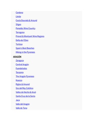 Cardona
Lleida
Costa Daurada & Around
Sitges
Penedès Wine Country
Tarragona
Priorat & Montsant Wine Regions
Delta de l’Ebre
Tortosa
Spain’s Best Beaches
Hiking in the Pyrenees
ARAGÓN
Zaragoza
Central Aragón
Fuendetodos
Tarazona
The Aragón Pyrenees
Huesca
Riglos & Around
Sos del Rey Católico
Valles de Hecho & Ansó
Santa Cruz de la Serós
Jaca
Valle del Aragón
Valle de Tena
 