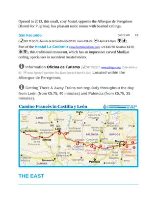 CASTILIAN €€
Opened in 2013, this small, cosy hostal, opposite the Albergue de Peregrinos
(Hostel for Pilgrims), has pleasant rustic rooms with beamed ceilings.
San Facundo
(%987 78 02 76; Avenida de la Constitución 97-99; mains €14-26; h1-4pm & 8-11pm; Wc)
Part of the Hostal La Codorniz (www.hostallacodorniz.com; s/d €40/50, breakfast €4.50;
aW), this traditional restaurant, which has an impressive carved Mudéjar
ceiling, specialises in succulent roasted meats.
8 Information Oficina de Turismo (%987 78 21 17; www.sahagun.org; Calle del Arco
87; hnoon-2pm & 6-9pm Mon-Thu, 11am-2pm & 4-9pm Fri-Sun) Located within the
Albergue de Peregrinos.
8 Getting There & Away Trains run regularly throughout the day
from León (from €5.75, 40 minutes) and Palencia (from €5.75, 35
minutes).
THE EAST
 