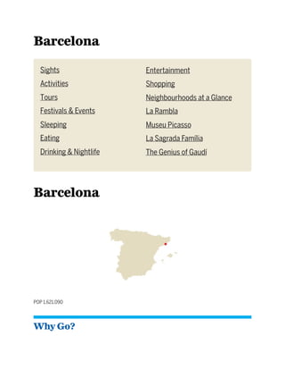 Barcelona
Sights
Activities
Tours
Festivals & Events
Sleeping
Eating
Drinking & Nightlife
Entertainment
Shopping
Neighbourhoods at a Glance
La Rambla
Museu Picasso
La Sagrada Família
The Genius of Gaudí
Barcelona
POP 1,621,090
Why Go?
 