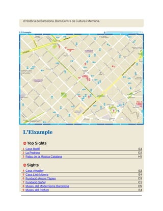 E3
D2
H5
E3
E4
D3
C1
D5
E4
d’Història de Barcelona, Born Centre de Cultura i Memòria.
L’Eixample
1 Top Sights
1 Casa Batlló
2 La Pedrera
3 Palau de la Música Catalana
1 Sights
4 Casa Amatller
5 Casa Lleó Morera
6 Fundació Antoni Tàpies
7 Fundació Suñol
8 Museu del Modernisme Barcelona
9 Museu del Perfum
 