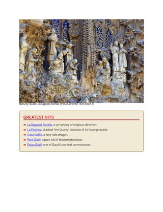 Nativity Facade, La Sagrada Família | PECOLD/SHUTTERSTOCK ©
GREATEST HITS
A La Sagrada Família, a symphony of religious devotion.
A La Pedrera, dubbed ‘the Quarry’ because of its flowing facade.
A Casa Batlló, a fairy-tale dragon.
A Park Güell, a park full of Modernista twists.
A Palau Güell, one of Gaudí’s earliest commissions.
 