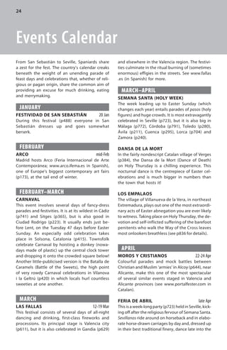24




Events Calendar
From San Sebastián to Seville, Spaniards share           and elsewhere in the Valencia region. The festivi-
a zest for the fest. The country’s calendar creaks       ties culminate in the ritual burning of (sometimes
beneath the weight of an unending parade of              enormous) effigies in the streets. See www.fallas
feast days and celebrations that, whether of reli-       .es (in Spanish) for more.
gious or pagan origin, share the common aim of
providing an excuse for much drinking, eating              MARCH–APRIL
and merrymaking.
                                                         SEMANA SANTA (HOLY WEEK)
                                                         The week leading up to Easter Sunday (which
  JANUARY                                                changes each year) entails parades of pasos (holy
FESTIVIDAD DE SAN SEBASTIÁN                     20 Jan   figures) and huge crowds. It is most extravagantly
During this festival ( p488 ) everyone in San            celebrated in Seville (p723), but it is also big in
Sebastián dresses up and goes somewhat                   Málaga (p772), Córdoba (p791), Toledo (p280),
berserk.                                                 Ávila (p211), Cuenca (p295), Lorca (p704) and
                                                         Zamora (p240).

  FEBRUARY                                               DANSA DE LA MORT
ARCO                                          mid-Feb    In the fairly nondescript Catalan village of Verges
Madrid hosts Arco (Feria Internacional de Arte           (p384), the Dansa de la Mort (Dance of Death)
Contemporánea; www.arco.ifema.es in Spanish),            on Holy Thursday is a chilling experience. This
one of Europe’s biggest contemporary art fairs           nocturnal dance is the centrepiece of Easter cel-
(p173), at the tail end of winter.                       ebrations and is much bigger in numbers than
                                                         the town that hosts it!

  FEBRUARY–MARCH                                         LOS EMPALAOS
CARNAVAL                                                 The village of Villanueva de la Vera, in northeast
This event involves several days of fancy-dress          Extremadura, plays out one of the most extraordi-
parades and festivities. It is at its wildest in Cádiz   nary acts of Easter abnegation you are ever likely
(p741) and Sitges (p365), but is also good in            to witness. Taking place on Holy Thursday, the de-
Ciudad Rodrigo (p223). It usually ends just be-          votion and self-inflicted suffering of the barefoot
fore Lent, on the Tuesday 47 days before Easter          penitents who walk the Way of the Cross leaves
Sunday. An especially odd celebration takes              most onlookers breathless (see p836 for details).
place in Solsona, Catalonia (p415). Townsfolk
celebrate Carnaval by hoisting a donkey (nowa-
days made of plastic) up the central clock tower           APRIL
and dropping it onto the crowded square below!           MOROS Y CRISTIANOS                           22-24 Apr
Another little-publicised version is the Batalla de      Colourful parades and mock battles between
Caramels (Battle of the Sweets), the high point          Christian and Muslim ‘armies’ in Alcoy (p644), near
of very rowdy Carnaval celebrations in Vilanova          Alicante, make this one of the most spectacular
i la Geltrú (p420) in which locals hurl countless        of several similar events staged in Valencia and
sweeties at one another.                                 Alicante provinces (see www.portalfester.com in
                                                         Catalan).

  MARCH                                                  FERIA DE ABRIL                                 late Apr
LAS FALLAS                                  12-19 Mar    This is a week-long party (p723) held in Seville, kick-
This festival consists of several days of all-night      ing off after the religious fervour of Semana Santa.
dancing and drinking, first-class fireworks and          Sevillanos ride around on horseback and in elabo-
processions. Its principal stage is Valencia city        rate horse-drawn carriages by day and, dressed up
(p611), but it is also celebrated in Gandia (p629)       in their best traditional finery, dance late into the
 