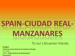 To our Lithuanian friends.
English
Francisco Jesús Matute Fernández-Cañadas
3º C E.S.O.
I.E.S. “ Pedro Álvarez de Sotomayor”
Enero/2013
 