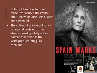 • In this picture, the famous
museums "Museo del Prado"
and "Centro de Arte Reina Sofía"
are presented.
• The cultural heritage of Spain is
expressed both in text and
visuals showing a lady with a
haircut that reminds the
Velazquez’s painting Las
Meninas
 