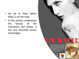 • Vía de la Plata (Silver
Way), is on the map.
• In this picture emphasizes
the beauty of the
mountains and valleys. It
has very beautiful arches
and bridges.
 