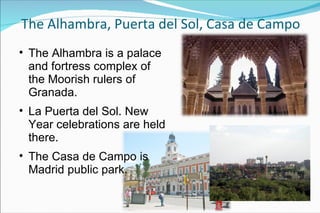 The Alhambra, Puerta del Sol, Casa de Campo The Alhambra  is a palace and fortress complex of the Moorish rulers of Granada.   La Puerta del Sol. New Year celebrations are held there. The Casa de Campo is Madrid public park. 