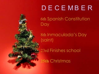 DECEMBER6th Spanish Constitution Day8th Inmaculada’s Day (saint)23rd Finishes school 25th Christmas