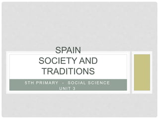 5 T H P R I M A RY - S O C I A L S C I E N C E
U N I T 3
SPAIN
SOCIETY AND
TRADITIONS
 