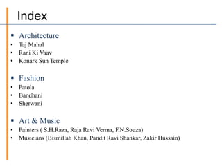 Index
 Architecture
• Taj Mahal
• Rani Ki Vaav
• Konark Sun Temple
 Fashion
• Patola
• Bandhani
• Sherwani
 Art & Music
• Painters ( S.H.Raza, Raja Ravi Verma, F.N.Souza)
• Musicians (Bismillah Khan, Pandit Ravi Shankar, Zakir Hussain)
 