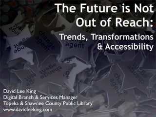 The Future is Not
                        Out of Reach:
                       Trends, Transformations
                                 & Accessibility




David Lee King
Digital Branch & Services Manager
Topeka & Shawnee County Public Library
www.davidleeking.com
 