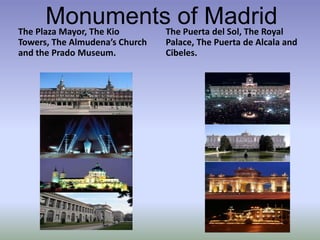 Monuments of MadridThe Plaza Mayor, The Kio Towers, The Almudena’s Church and the Prado Museum.The Puerta del Sol, The Royal Palace, The Puerta de Alcala and Cibeles.