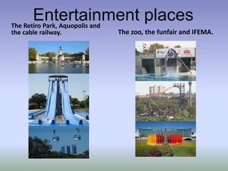 Entertainment placesThe Retiro Park, Aquopolis and the cable railway.The zoo, the funfair and IFEMA.