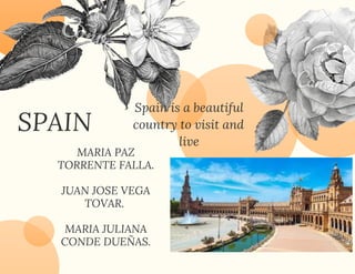 SPAIN
MARIA PAZ
TORRENTE FALLA.
JUAN JOSE VEGA
TOVAR.
MARIA JULIANA
CONDE DUEÑAS.
Spain is a beautiful
country to visit and
live
 