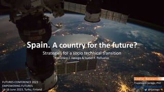 Spain. A country for the future?
Strategies for a socio technical transition
Francisco J. Jariego & Isabel F. Peñuelas
Francisco J. Jariego, PhD
https://indieresearch.net
@fjjariego __
FUTURES CONFERENCE 2023
EMPOWERING FUTURES
14-16 June 2023, Turku, Finland
 