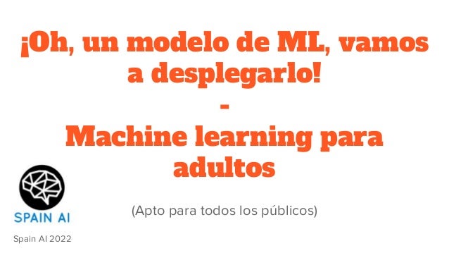 ¡Oh, un modelo de ML, vamos
a desplegarlo!
-
Machine learning para
adultos
(Apto para todos los públicos)
Spain AI 2022
 