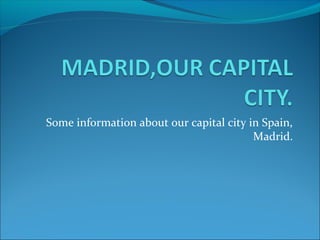 Some information about our capital city in Spain,
Madrid.
 