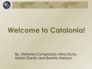 Welcome to Catalonia! By:  Stefania  Comparato Alina Duta, Maria Gordo and Beatriz Narbon. 