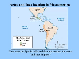 Aztec and Inca location in Mesoamerica How were the Spanish able to defeat and conquer the Aztec and Inca Empires? 