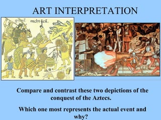 ART INTERPRETATION Compare and contrast these two depictions of the conquest of the Aztecs.  Which one most represents the actual event and why?                                         