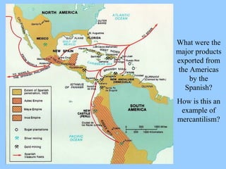 What were the major products exported from the Americas by the Spanish? How is this an example of mercantilism? 