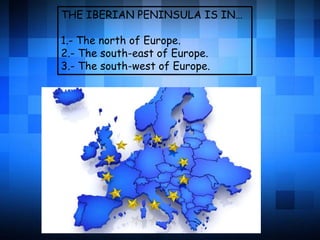 THE IBERIAN PENINSULA IS IN…
1.- The north of Europe.
2.- The south-east of Europe.
3.- The south-west of Europe.
 
