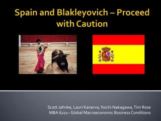 Spain and Blakleyovich – Proceed with Caution Scott Jahnke, LauriKanerva, Yoichi Nakagawa, Tim Rose MBA 6211– Global Macroeconomic Business Conditions 