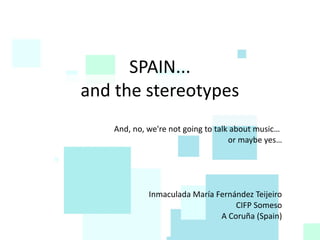 SPAIN...
and the stereotypes
And, no, we're not going to talk about music…
or maybe yes…
Inmaculada María Fernández Teijeiro
CIFP Someso
A Coruña (Spain)
 