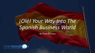 ¡Olé! Your Way Into The
Spanish Business World
By Gisel Olivares
 